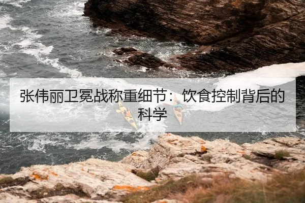 张伟丽卫冕战称重细节：饮食控制背后的科学